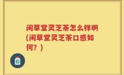 闲草堂灵芝茶怎么样啊(闲草堂灵芝茶口感如何？)