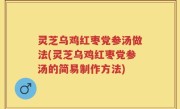 灵芝乌鸡红枣党参汤做法(灵芝乌鸡红枣党参汤的简易制作方法)