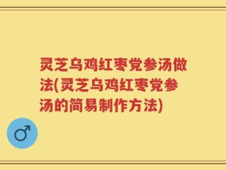 灵芝乌鸡红枣党参汤做法(灵芝乌鸡红枣党参汤的简易制作方法)