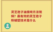灵芝孢子油提纯方法视频？最有效的灵芝孢子粉破壁技术是什么