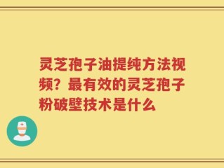 灵芝孢子油提纯方法视频？最有效的灵芝孢子粉破壁技术是什么