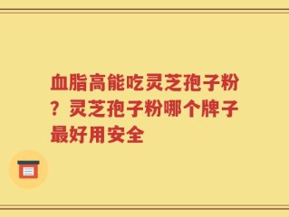 血脂高能吃灵芝孢子粉？灵芝孢子粉哪个牌子最好用安全