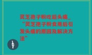 灵芝孢子粉吃后头痛_“灵芝孢子粉食用后引发头痛的原因及解决方法”