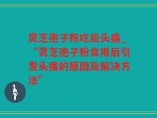 灵芝孢子粉吃后头痛_“灵芝孢子粉食用后引发头痛的原因及解决方法”
