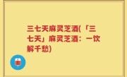 三七天麻灵芝酒(「三七天」麻灵芝酒：一饮解千愁)