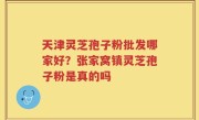 天津灵芝孢子粉批发哪家好？张家窝镇灵芝孢子粉是真的吗