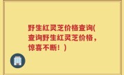 野生红灵芝价格查询(查询野生红灵芝价格，惊喜不断！)