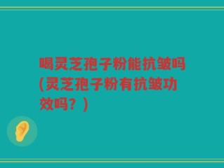 喝灵芝孢子粉能抗皱吗(灵芝孢子粉有抗皱功效吗？)
