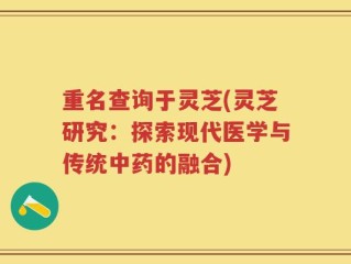 重名查询于灵芝(灵芝研究：探索现代医学与传统中药的融合)