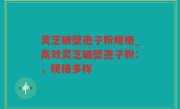 灵芝破壁孢子粉规格_高效灵芝破壁孢子粉：，规格多样