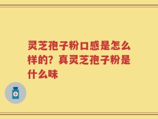 灵芝孢子粉口感是怎么样的？真灵芝孢子粉是什么味