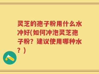 灵芝的孢子粉用什么水冲好(如何冲泡灵芝孢子粉？建议使用哪种水？)
