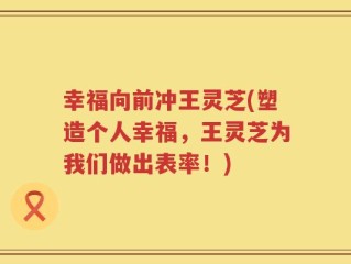 幸福向前冲王灵芝(塑造个人幸福，王灵芝为我们做出表率！)