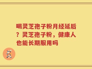 喝灵芝孢子粉月经延后？灵芝孢子粉，健康人也能长期服用吗