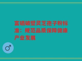 富硒破壁灵芝孢子粉标准：规范品质保障健康产业发展