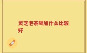 灵芝泡茶喝加什么比较好
