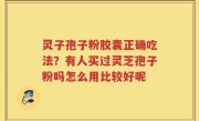 灵子孢子粉胶囊正确吃法？有人买过灵芝孢子粉吗怎么用比较好呢