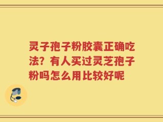 灵子孢子粉胶囊正确吃法？有人买过灵芝孢子粉吗怎么用比较好呢