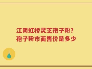 江阴虹桥灵芝孢子粉？孢子粉市面售价是多少