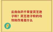 云南白药千草堂灵芝孢子粉？灵芝孢子粉的功效和作用是什么