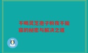 不喝灵芝孢子粉夜不能寐的秘密与解决之道