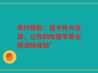 奇妙搭配：孢子粉与豆腐，让你的味蕾享受全新滋味体验”