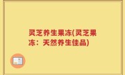 灵芝养生果冻(灵芝果冻：天然养生佳品)