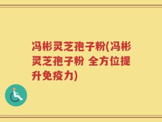 冯彬灵芝孢子粉(冯彬灵芝孢子粉 全方位提升免疫力)