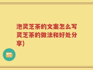 泡灵芝茶的文案怎么写灵芝茶的做法和好处分享)