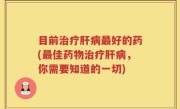 目前治疗肝病最好的药(最佳药物治疗肝病,你需要知道的一切)