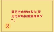 灵芝泡水要放多少(灵芝泡水最佳重量是多少？)