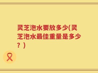 灵芝泡水要放多少(灵芝泡水最佳重量是多少？)