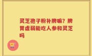灵芝孢子粉补脾嘛？脾胃虚弱能吃人参和灵芝吗