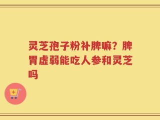 灵芝孢子粉补脾嘛？脾胃虚弱能吃人参和灵芝吗