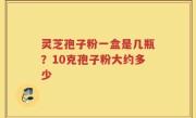 灵芝孢子粉一盒是几瓶？10克孢子粉大约多少