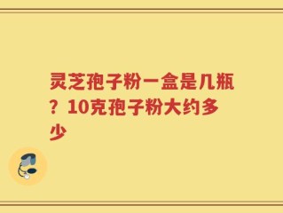 灵芝孢子粉一盒是几瓶？10克孢子粉大约多少