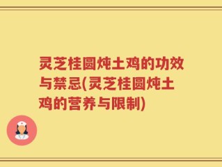 灵芝桂圆炖土鸡的功效与禁忌(灵芝桂圆炖土鸡的营养与限制)