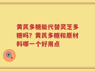 黄芪多糖能代替灵芝多糖吗？黄芪多糖和原材料哪一个好用点