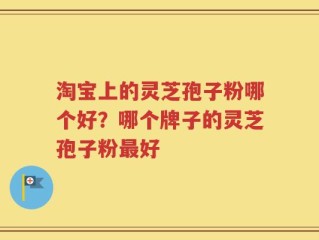 淘宝上的灵芝孢子粉哪个好？哪个牌子的灵芝孢子粉最好