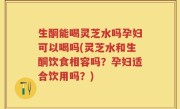生酮能喝灵芝水吗孕妇可以喝吗(灵芝水和生酮饮食相容吗？孕妇适合饮用吗？)