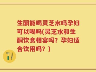 生酮能喝灵芝水吗孕妇可以喝吗(灵芝水和生酮饮食相容吗？孕妇适合饮用吗？)