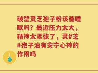 破壁灵芝孢子粉该善睡眠吗？最近压力太大，精神太紧张了，灵#芝#孢子油有安宁心神的作用吗