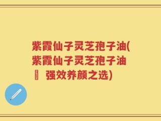 紫霞仙子灵芝孢子油(紫霞仙子灵芝孢子油 – 强效养颜之选)