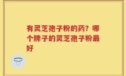 有灵芝孢子粉的药？哪个牌子的灵芝孢子粉最好