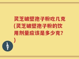 灵芝破壁孢子粉吃几克(灵芝破壁孢子粉的饮用剂量应该是多少克？)