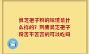 灵芝孢子粉的味道是什么样的？到底灵芝孢子粉苦不苦苦的可以吃吗