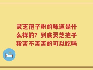 灵芝孢子粉的味道是什么样的？到底灵芝孢子粉苦不苦苦的可以吃吗