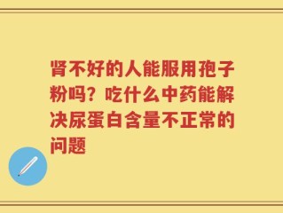 肾不好的人能服用孢子粉吗？吃什么中药能解决尿蛋白含量不正常的问题