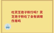 吃灵芝孢子粉行吗？灵芝孢子粉吃了会有调理作用吗
