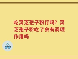 吃灵芝孢子粉行吗？灵芝孢子粉吃了会有调理作用吗